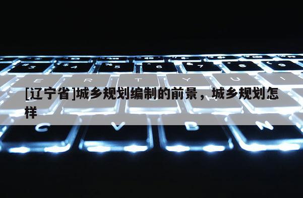 [辽宁省]城乡规划编制的前景，城乡规划怎样