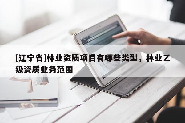 [辽宁省]林业资质项目有哪些类型，林业乙级资质业务范围