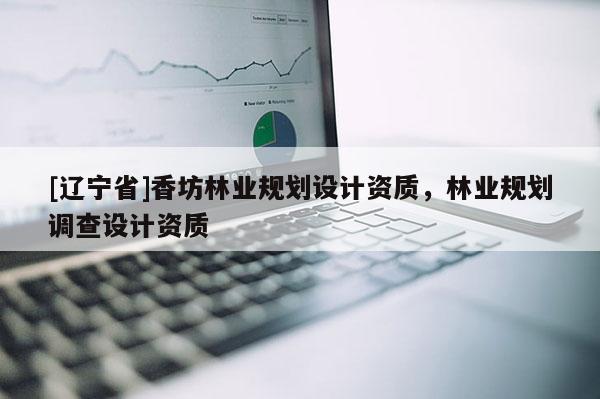 [辽宁省]香坊林业规划设计资质，林业规划调查设计资质