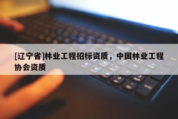 [辽宁省]林业工程招标资质，中国林业工程协会资质