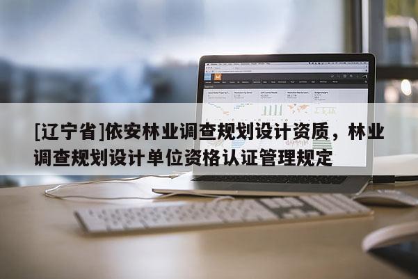 [辽宁省]依安林业调查规划设计资质，林业调查规划设计单位资格认证管理规定