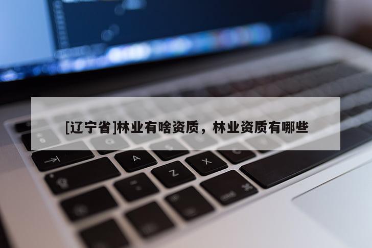 [辽宁省]林业有啥资质，林业资质有哪些