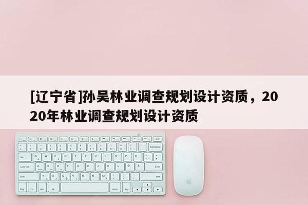 [辽宁省]孙吴林业调查规划设计资质，2020年林业调查规划设计资质