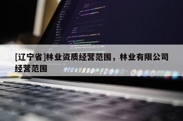 [辽宁省]林业资质经营范围，林业有限公司经营范围