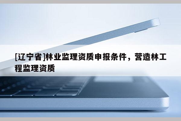 [辽宁省]林业监理资质申报条件，营造林工程监理资质