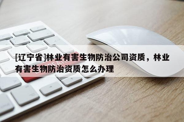 [辽宁省]林业有害生物防治公司资质，林业有害生物防治资质怎么办理