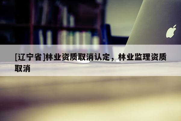 [辽宁省]林业资质取消认定，林业监理资质取消