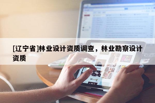 [辽宁省]林业设计资质调查，林业勘察设计资质