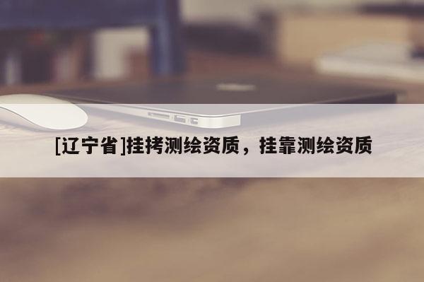 [辽宁省]挂拷测绘资质，挂靠测绘资质