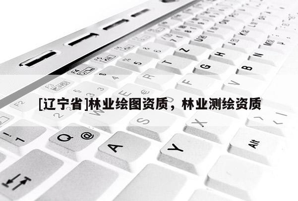 [辽宁省]林业绘图资质，林业测绘资质