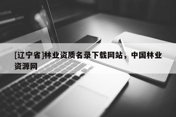 [辽宁省]林业资质名录下载网站，中国林业资源网