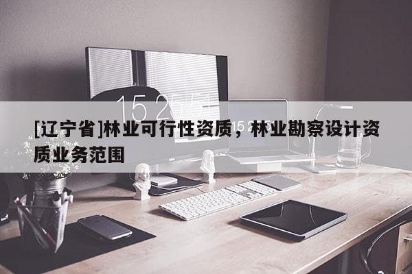 [辽宁省]林业可行性资质，林业勘察设计资质业务范围