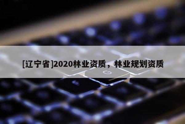 [辽宁省]2020林业资质，林业规划资质