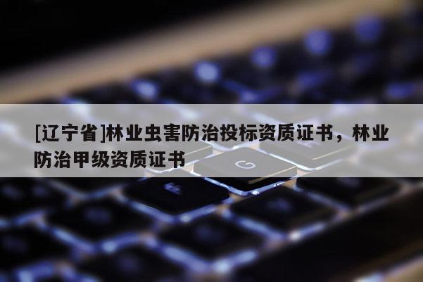 [辽宁省]林业虫害防治投标资质证书，林业防治甲级资质证书