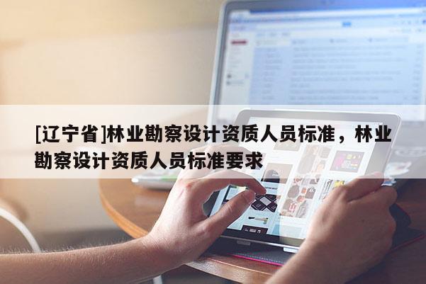 [辽宁省]林业勘察设计资质人员标准，林业勘察设计资质人员标准要求