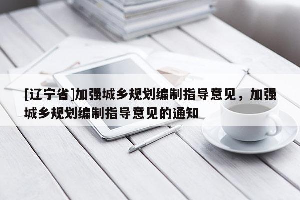 [辽宁省]加强城乡规划编制指导意见，加强城乡规划编制指导意见的通知