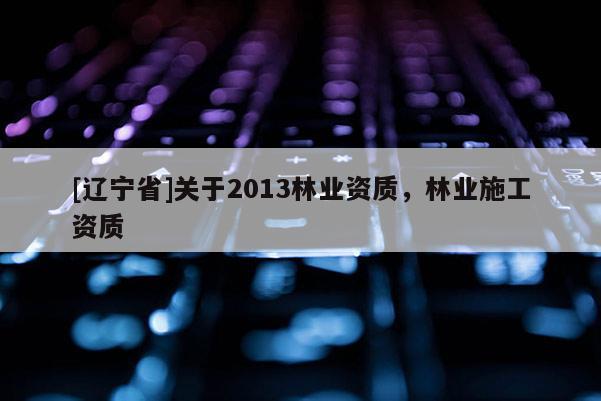 [辽宁省]关于2013林业资质，林业施工资质