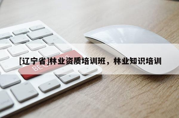 [辽宁省]林业资质培训班，林业知识培训