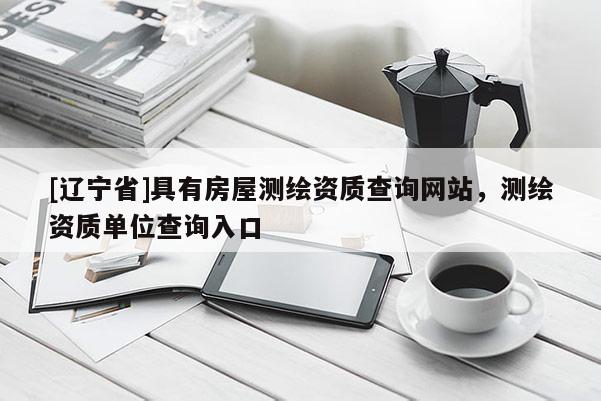 [辽宁省]具有房屋测绘资质查询网站，测绘资质单位查询入口