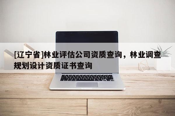[辽宁省]林业评估公司资质查询，林业调查规划设计资质证书查询