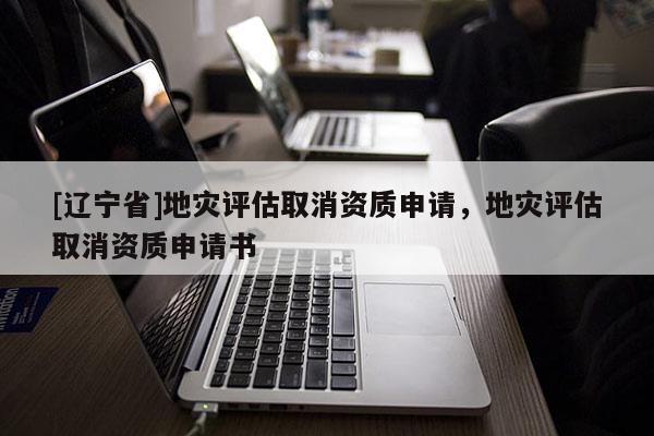 [辽宁省]地灾评估取消资质申请，地灾评估取消资质申请书