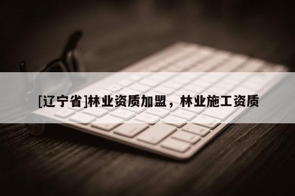 [辽宁省]林业资质加盟，林业施工资质