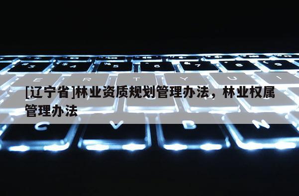[辽宁省]林业资质规划管理办法，林业权属管理办法