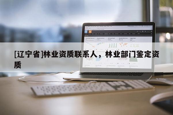 [辽宁省]林业资质联系人，林业部门鉴定资质