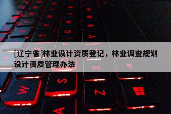 [辽宁省]林业设计资质登记，林业调查规划设计资质管理办法