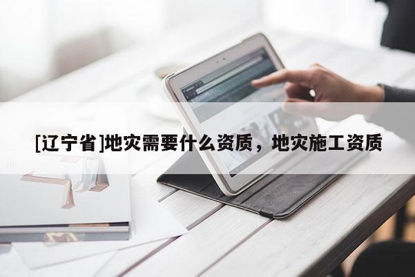 [辽宁省]地灾需要什么资质，地灾施工资质