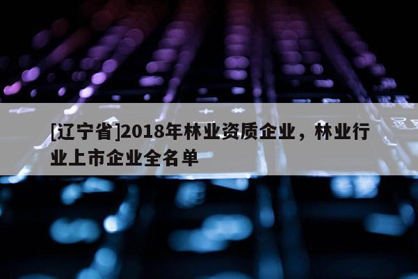 [辽宁省]2018年林业资质企业，林业行业上市企业全名单