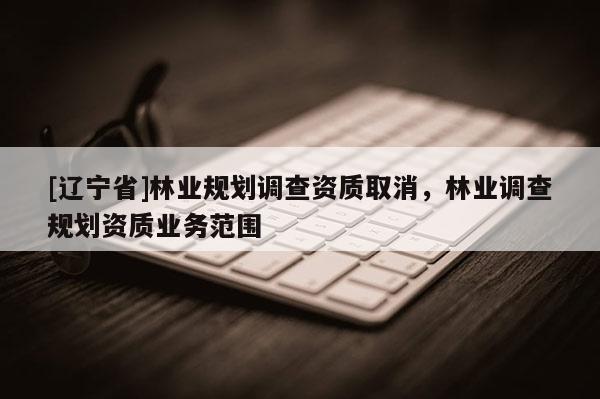 [辽宁省]林业规划调查资质取消，林业调查规划资质业务范围