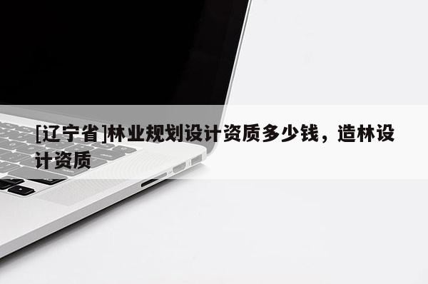 [辽宁省]林业规划设计资质多少钱，造林设计资质