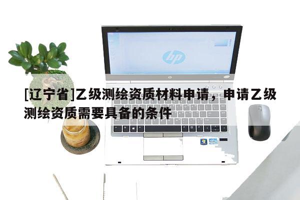 [辽宁省]乙级测绘资质材料申请，申请乙级测绘资质需要具备的条件