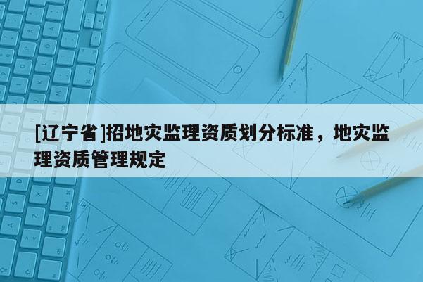 [辽宁省]招地灾监理资质划分标准，地灾监理资质管理规定