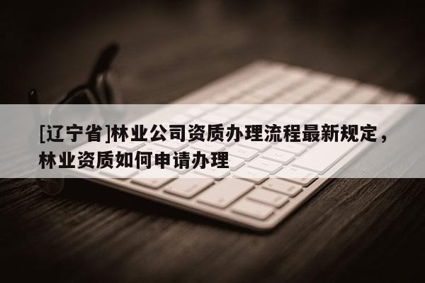 [辽宁省]林业公司资质办理流程最新规定，林业资质如何申请办理