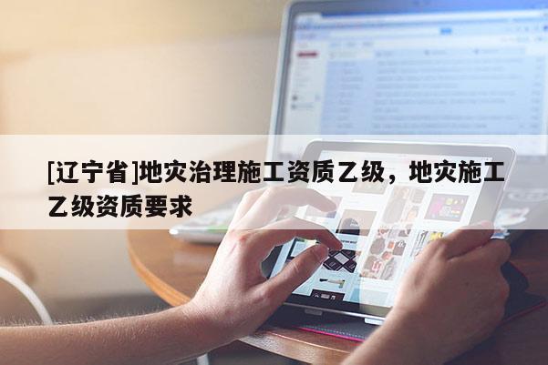 [辽宁省]地灾治理施工资质乙级，地灾施工乙级资质要求