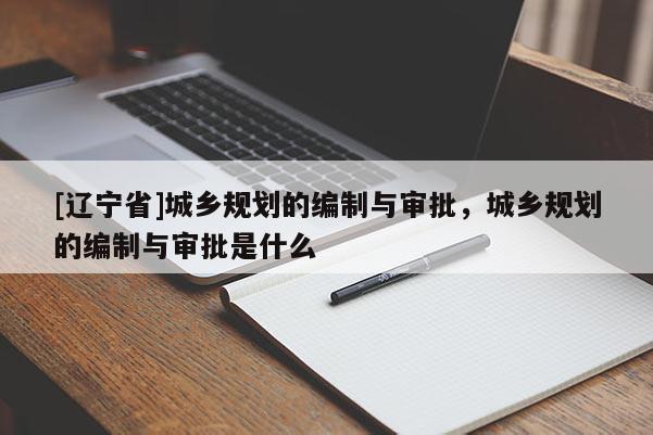 [辽宁省]城乡规划的编制与审批，城乡规划的编制与审批是什么