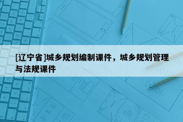 [辽宁省]城乡规划编制课件，城乡规划管理与法规课件