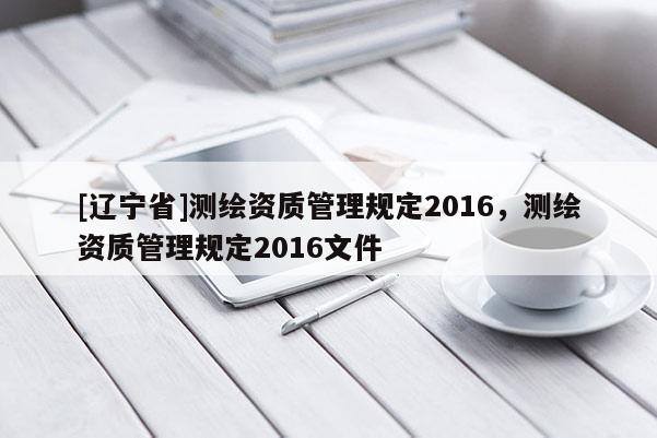 [辽宁省]测绘资质管理规定2016，测绘资质管理规定2016文件