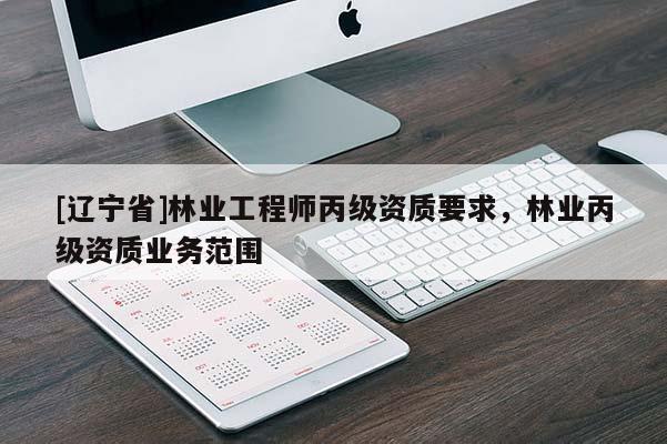 [辽宁省]林业工程师丙级资质要求，林业丙级资质业务范围