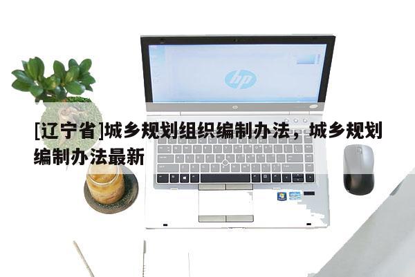 [辽宁省]城乡规划组织编制办法，城乡规划编制办法最新