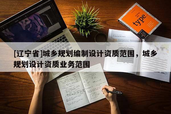 [辽宁省]城乡规划编制设计资质范围，城乡规划设计资质业务范围