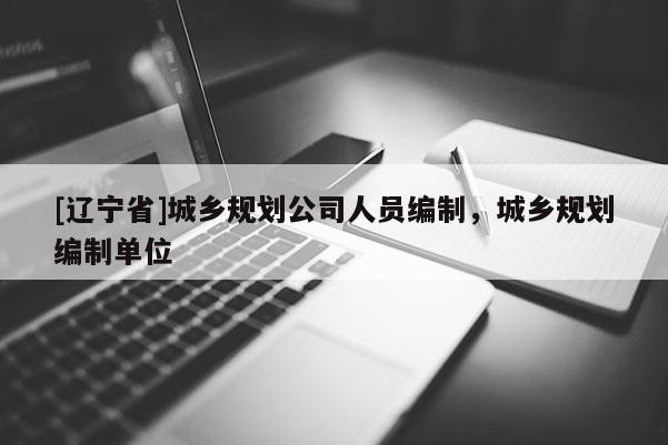 [辽宁省]城乡规划公司人员编制，城乡规划编制单位