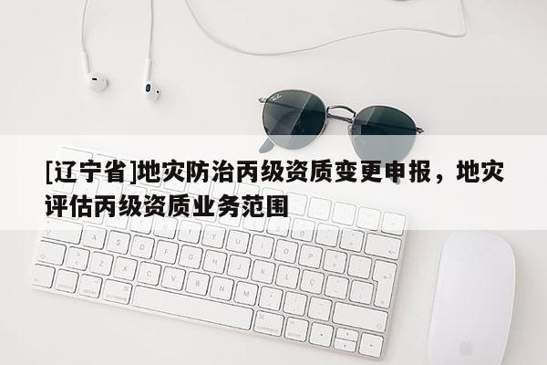 [辽宁省]地灾防治丙级资质变更申报，地灾评估丙级资质业务范围