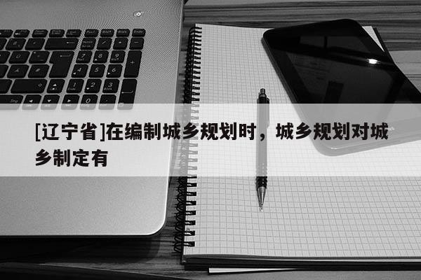 [辽宁省]在编制城乡规划时，城乡规划对城乡制定有