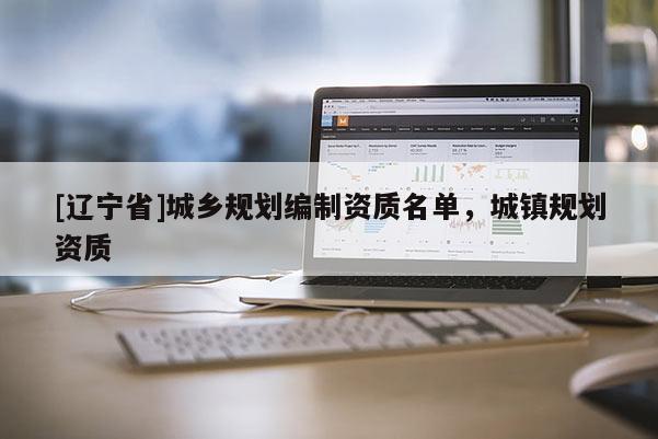 [辽宁省]城乡规划编制资质名单，城镇规划资质