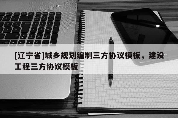 [辽宁省]城乡规划编制三方协议模板，建设工程三方协议模板