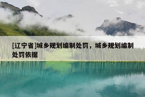 [辽宁省]城乡规划编制处罚，城乡规划编制处罚依据