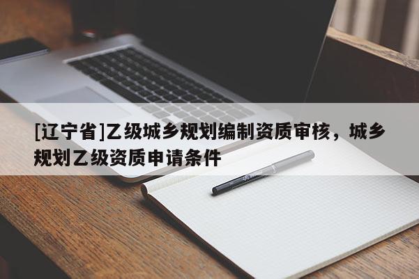 [辽宁省]乙级城乡规划编制资质审核，城乡规划乙级资质申请条件